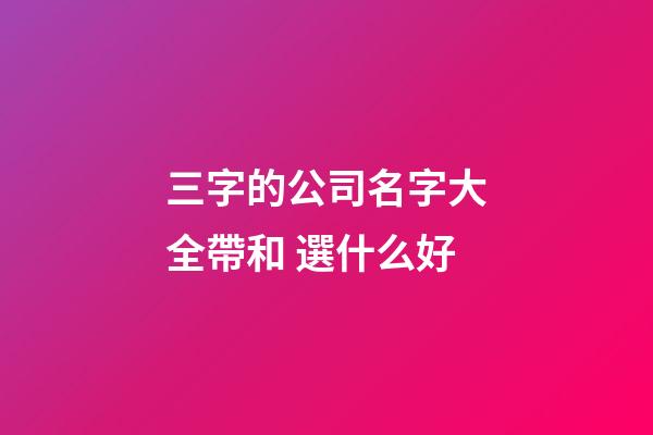 三字的公司名字大全帶和 選什么好-第1張-公司起名-玄機派